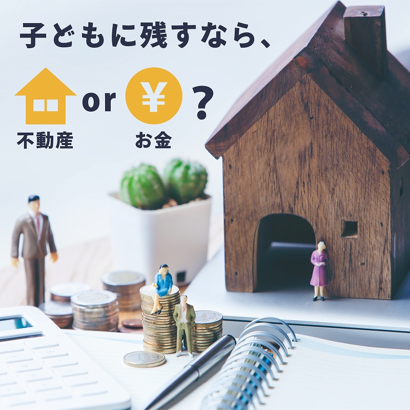 子供に不動産で残す？現金で残す？メリット・デメリット